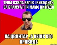 теша взяла велік і виходить за браму а я їй мамо ви куди на цвинтар . а велік хто привиде