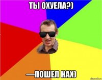 ты охуела?) —пошел нах)