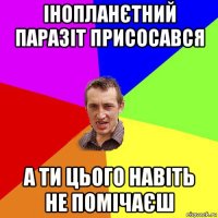 інопланєтний паразіт присосався а ти цього навіть не помічаєш