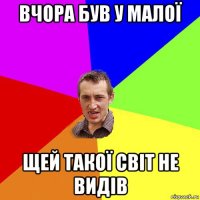 вчора був у малої щей такої світ не видів