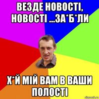 везде новостi, новості ...за*б*ли х*й мій вам в ваши полості