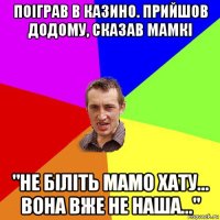 поіграв в казино. прийшов додому, сказав мамкі "не біліть мамо хату... вона вже не наша..."