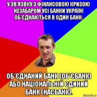 у зв'язвку з фінансовою кризою незабаром усі банки україні об'єднаються в один банк: об'єднаний банк (об'єбанк) або національній єдиний банк (наєбанк).