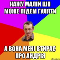 кажу малій шо може підем гуляти а вона мені втирає про андрія