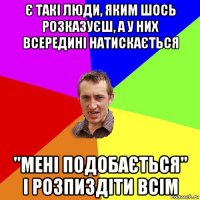 є такі люди, яким шось розказуєш, а у них всередині натискається "мені подобається" і розпиздіти всім