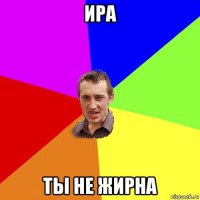 ира ты не жирна