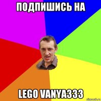 подпишись на lego vanya333