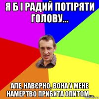 я б і радий потіряти голову... але, навєрно, вона у мене намертво прибита опитом...