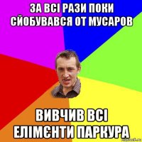 за всі рази поки сйобувався от мусаров вивчив всі елімєнти паркура