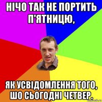 нічо так не портить п'ятницю, як усвідомлення того, шо сьогодні четвер.