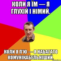 коли я їм — я глухій і німий. коли я п'ю — я набагато комунікабельніший.