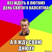 всі ждуть в лютому день святого валєнтіна, а я жду свою днюху