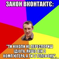 закон вконтактє: "ти ніколи не переспориш ідіота, якшо він з комп'ютера, а ти з телефону".