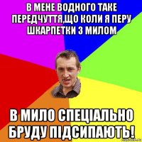 в мене водного таке передчуття,що коли я перу шкарпетки з милом в мило спеціально бруду підсипають!