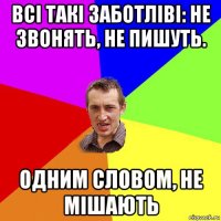 всі такі заботліві: не звонять, не пишуть. одним словом, не мішають