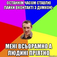 останнім часом ставлю лайки вконтакті з думкою: мені всьорамно а людині пріятно