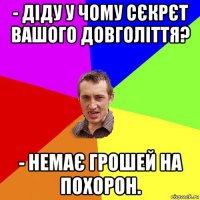 - діду у чому сєкрєт вашого довголіття? - немає грошей на похорон.