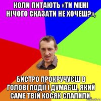 коли питають «ти мені нічого сказати не хочеш?», бистро прокручуєш в голові події і думаєш, який саме твій косяк спалили.