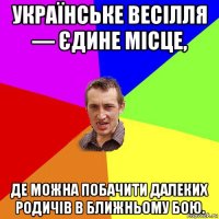 українське весілля — єдине місце, де можна побачити далеких родичів в ближньому бою.