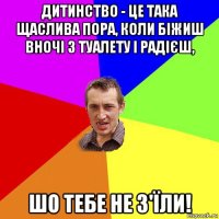 дитинство - це тaкa щаслива порa, коли біжиш вночі з туaлету і рaдієш, шо тебе не з'їли!