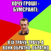 хочу гроші - бумєрангі: я їх трачу, трачу, а вони обратно, обратно