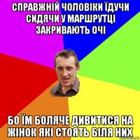 справжній чоловіки їдучи сидячи у маршрутці закривають очі бо їм боляче дивитися на жінок які стоять біля них