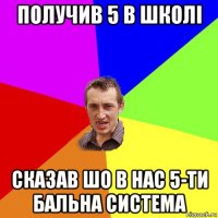 получив 5 в школі сказав шо в нас 5-ти бальна система