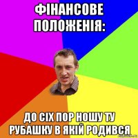 фінансове положенія: до сіх пор ношу ту рубашку в якій родився