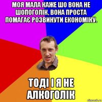 моя мала каже шо вона не шопоголік, вона проста помагає розвинути економіку. тоді і я не алкоголік