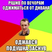 рішив по вечорам оджиматься от дивана оджався подушка,заснув