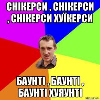 снікерси , снікерси , снікерси хуїкерси баунті , баунті , баунті хуяунті