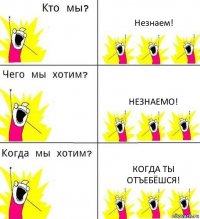 Незнаем! Незнаемо! Когда ты отъебёшся!