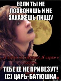 если ты не позвонишь и не закажешь пиццу тебе её не привезут! (с) царь-батюшка