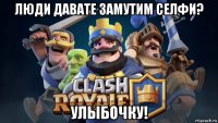 люди давате замутим селфи? улыбочку!