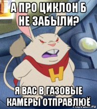 а про циклон б не забыли? я вас в газовые камеры отправлюё