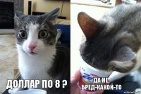 Доллар по 8 ? Да не, бред-какой-то