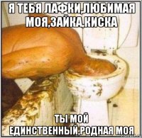 я тебя лафки,любимая моя,зайка,киска ты мой единственный,родная моя