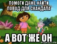 помоги даже найти повод для скандала а вот же он