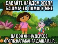 давайте найдем оголя башмачек помоги мне да вон он на дереве оголь:калабанга даша r.i.p
