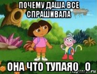 почему даша все спрашивала она что тупая0_о