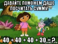давайте поможем даше посчитать сумму! 40 + 40 + 40 + 30 = ?