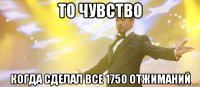 то чувство когда сделал все 1750 отжиманий