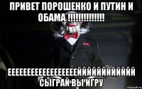 привет порошенко и путин и обама !!!!!!!!!!!!!! еееееееееееееееееейййййййййййй сыграй вы игру