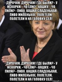 - дурочки, дурочки! где были? - у искорки. - чо ели? - кашку. - чо пили? - пиво. кашка сладенькая, пиво миленькое. полетели, полетели и на головку сел! - дурочки, дурочки! где были? - у искорки. - чо ели? - кашку. - чо пили? - пиво. кашка сладенькая, пиво миленькое. полетели, полетели и на головку сел!