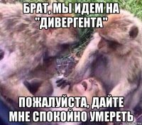 брат, мы идем на "дивергента" пожалуйста, дайте мне спокойно умереть