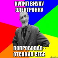 купил внуку электронку попробовал - отсавил себе