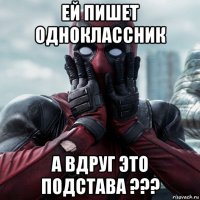 ей пишет одноклассник а вдруг это подстава ???