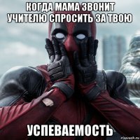 когда мама звонит учителю спросить за твою успеваемость