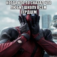 когда кто-то сказал что любит школу всем сердцем 