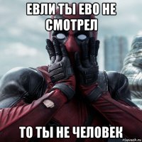 евли ты ево не смотрел то ты не человек